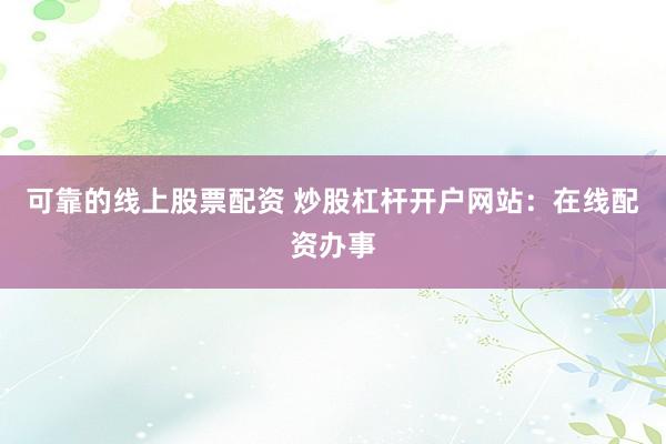 可靠的线上股票配资 炒股杠杆开户网站：在线配资办事