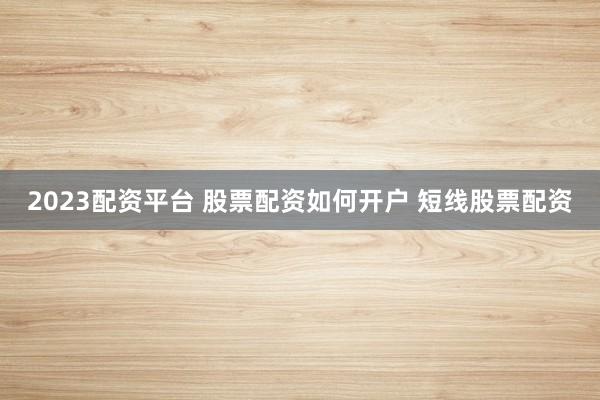 2023配资平台 股票配资如何开户 短线股票配资