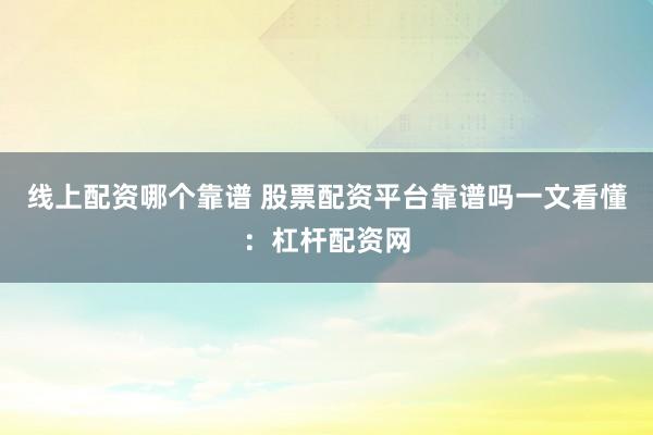 线上配资哪个靠谱 股票配资平台靠谱吗一文看懂：杠杆配资网