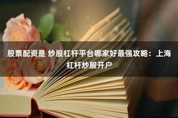 股票配资是 炒股杠杆平台哪家好最强攻略：上海杠杆炒股开户