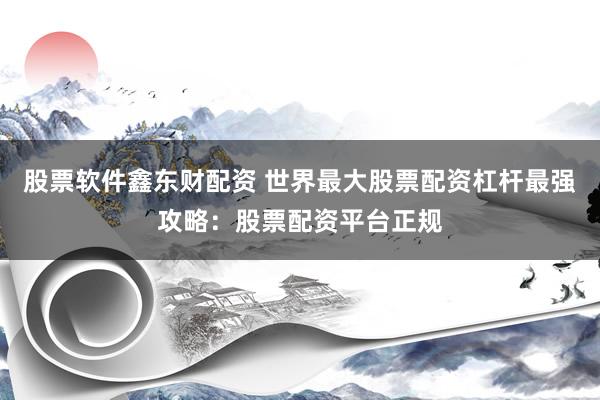 股票软件鑫东财配资 世界最大股票配资杠杆最强攻略：股票配资平台正规