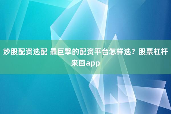 炒股配资选配 最巨擘的配资平台怎样选？股票杠杆来回app