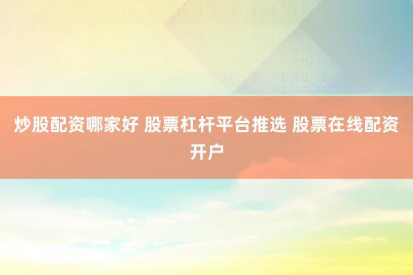 炒股配资哪家好 股票杠杆平台推选 股票在线配资开户