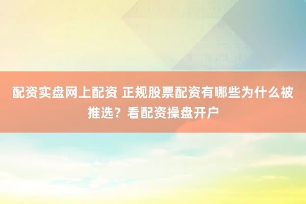 配资实盘网上配资 正规股票配资有哪些为什么被推选？看配资操盘开户