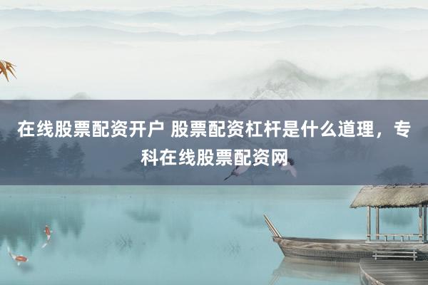 在线股票配资开户 股票配资杠杆是什么道理，专科在线股票配资网
