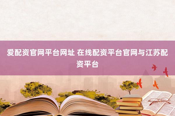 爱配资官网平台网址 在线配资平台官网与江苏配资平台