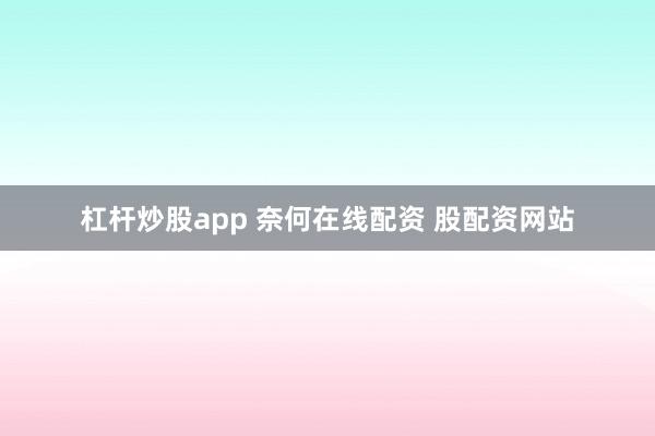 杠杆炒股app 奈何在线配资 股配资网站
