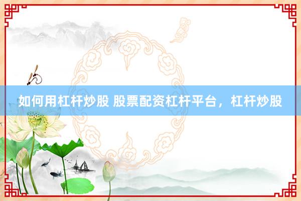 如何用杠杆炒股 股票配资杠杆平台，杠杆炒股