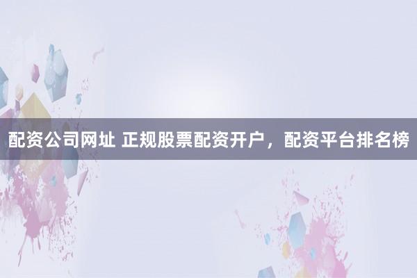 配资公司网址 正规股票配资开户，配资平台排名榜