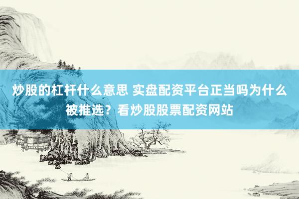 炒股的杠杆什么意思 实盘配资平台正当吗为什么被推选？看炒股股票配资网站