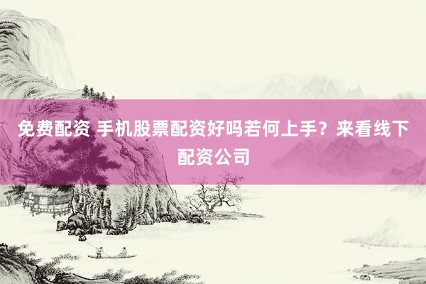 免费配资 手机股票配资好吗若何上手？来看线下配资公司