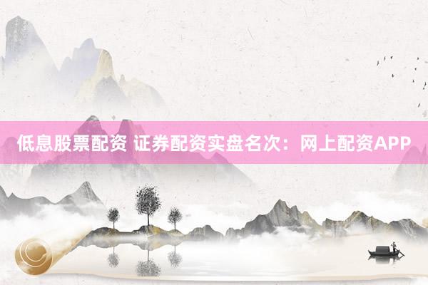 低息股票配资 证券配资实盘名次：网上配资APP