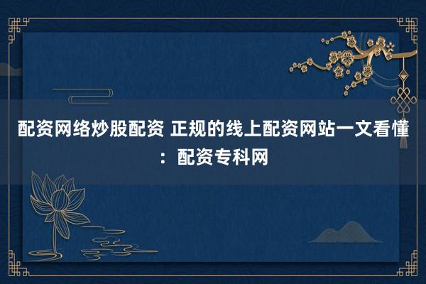 配资网络炒股配资 正规的线上配资网站一文看懂：配资专科网