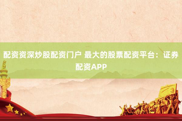 配资资深炒股配资门户 最大的股票配资平台：证券配资APP