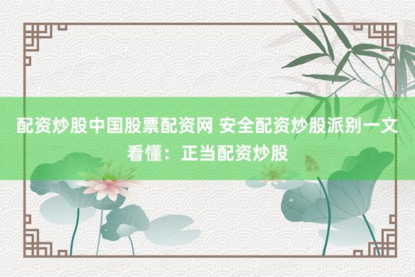 配资炒股中国股票配资网 安全配资炒股派别一文看懂：正当配资炒股