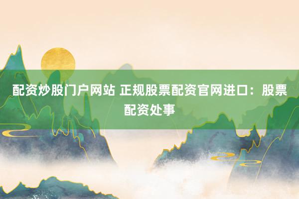 配资炒股门户网站 正规股票配资官网进口：股票配资处事
