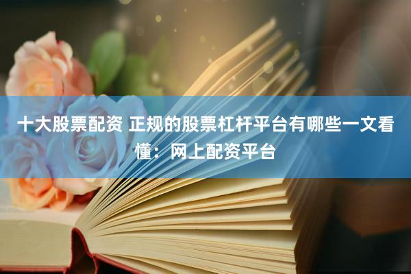 十大股票配资 正规的股票杠杆平台有哪些一文看懂：网上配资平台