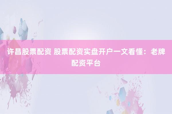 许昌股票配资 股票配资实盘开户一文看懂：老牌配资平台