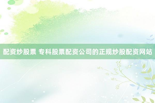 配资炒股票 专科股票配资公司的正规炒股配资网站