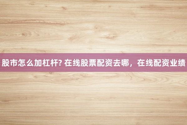 股市怎么加杠杆? 在线股票配资去哪，在线配资业绩