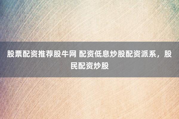 股票配资推荐股牛网 配资低息炒股配资派系，股民配资炒股