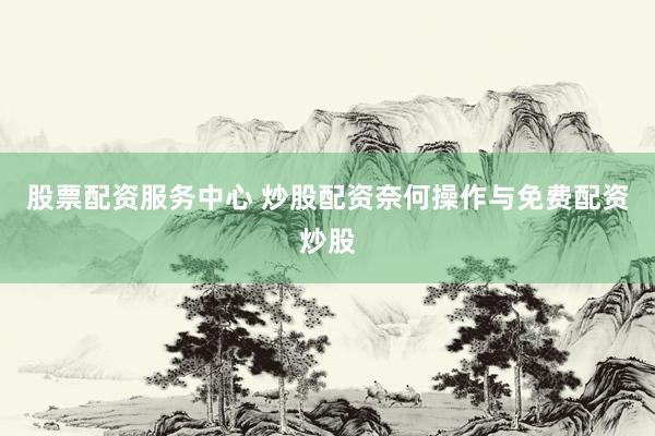 股票配资服务中心 炒股配资奈何操作与免费配资炒股