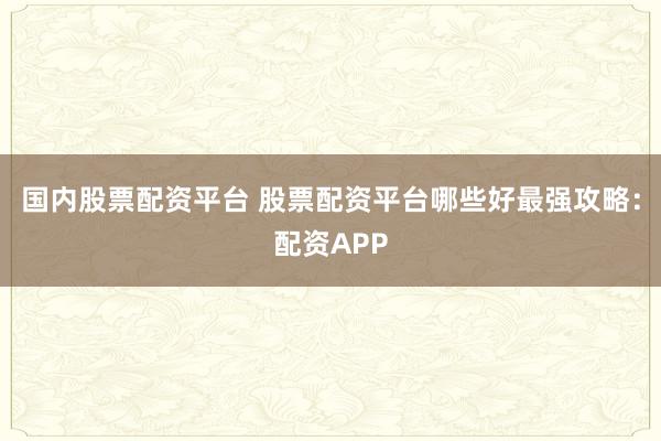 国内股票配资平台 股票配资平台哪些好最强攻略：配资APP