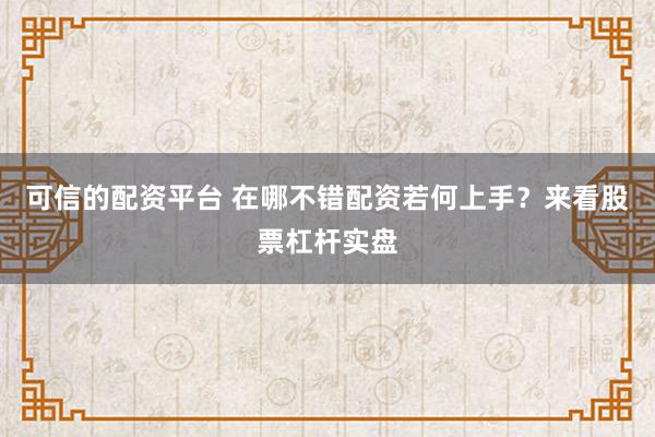 可信的配资平台 在哪不错配资若何上手？来看股票杠杆实盘