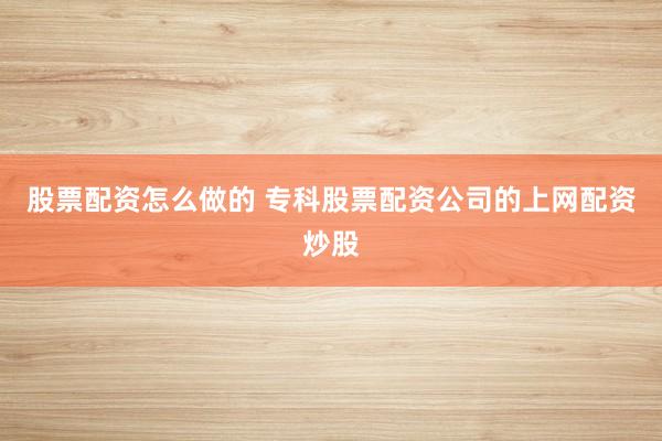 股票配资怎么做的 专科股票配资公司的上网配资炒股