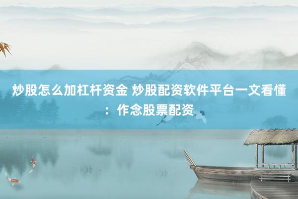 炒股怎么加杠杆资金 炒股配资软件平台一文看懂：作念股票配资