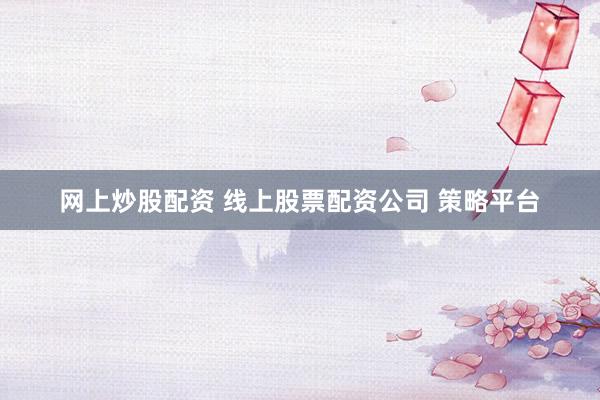 网上炒股配资 线上股票配资公司 策略平台