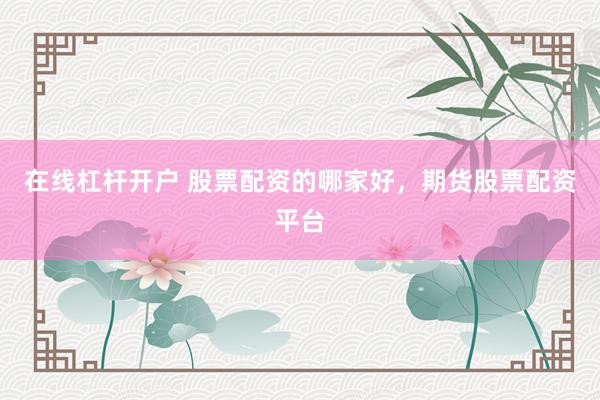 在线杠杆开户 股票配资的哪家好，期货股票配资平台