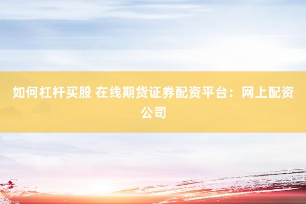 如何杠杆买股 在线期货证券配资平台：网上配资公司