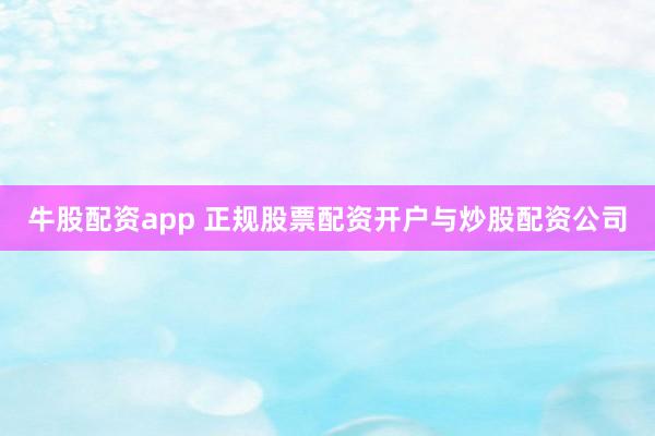 牛股配资app 正规股票配资开户与炒股配资公司