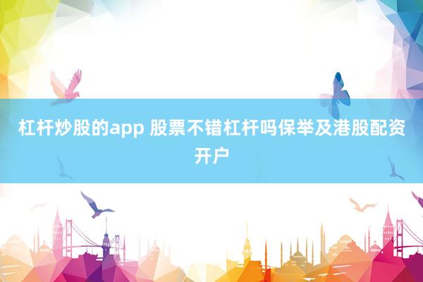 杠杆炒股的app 股票不错杠杆吗保举及港股配资开户