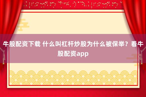 牛股配资下载 什么叫杠杆炒股为什么被保举？看牛股配资app