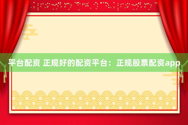 平台配资 正规好的配资平台：正规股票配资app