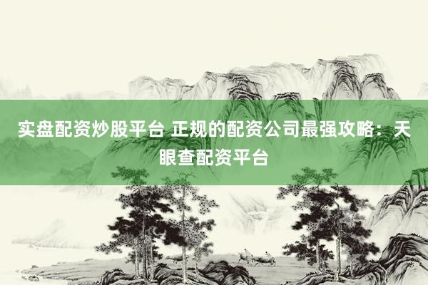 实盘配资炒股平台 正规的配资公司最强攻略：天眼查配资平台