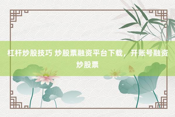杠杆炒股技巧 炒股票融资平台下载，开账号融资炒股票