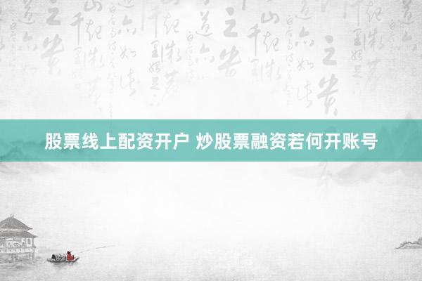股票线上配资开户 炒股票融资若何开账号