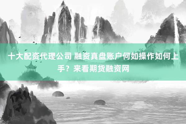 十大配资代理公司 融资真盘账户何如操作如何上手？来看期货融资网