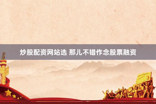 炒股配资网站选 那儿不错作念股票融资