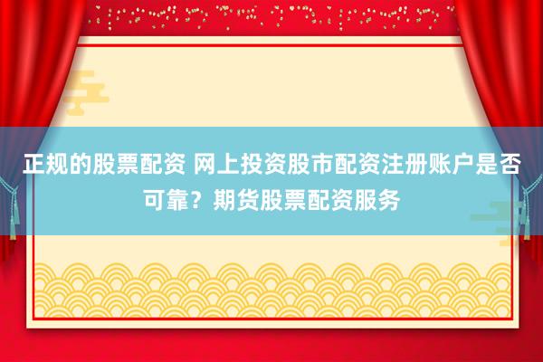 正规的股票配资 网上投资股市配资注册账户是否可靠？期货股票配资服务