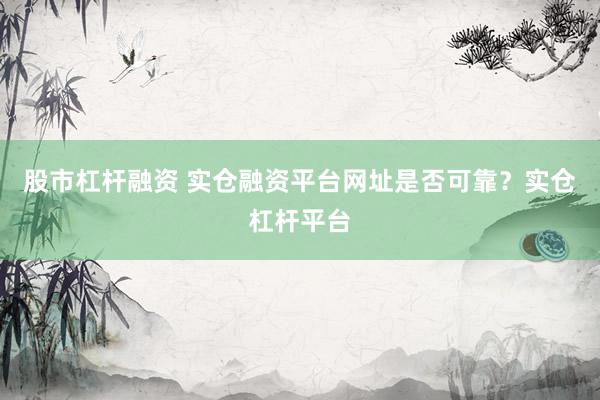 股市杠杆融资 实仓融资平台网址是否可靠？实仓杠杆平台
