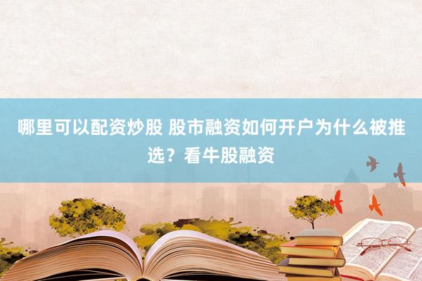 哪里可以配资炒股 股市融资如何开户为什么被推选？看牛股融资