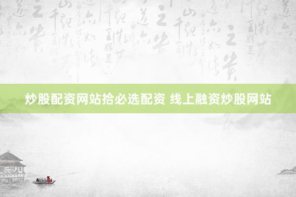 炒股配资网站拾必选配资 线上融资炒股网站