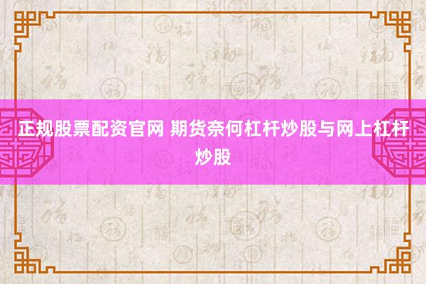正规股票配资官网 期货奈何杠杆炒股与网上杠杆炒股