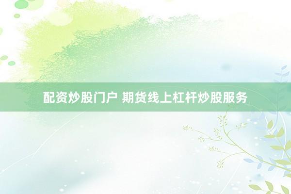 配资炒股门户 期货线上杠杆炒股服务
