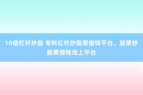 10倍杠杆炒股 专科杠杆炒股票借钱平台，股票炒股票借钱线上平台