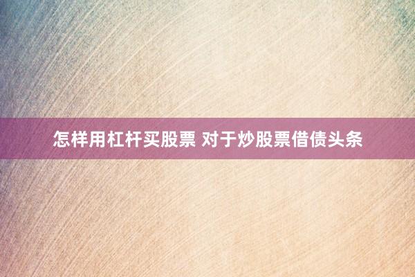 怎样用杠杆买股票 对于炒股票借债头条